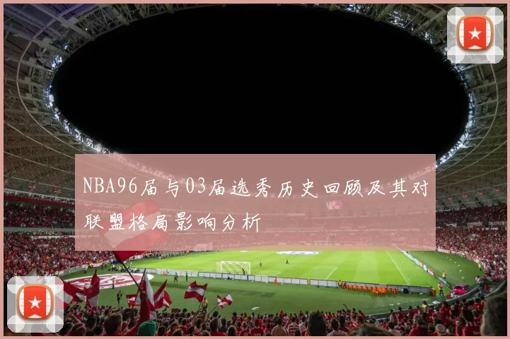 NBA96届与03届选秀历史回顾及其对联盟格局影响分析