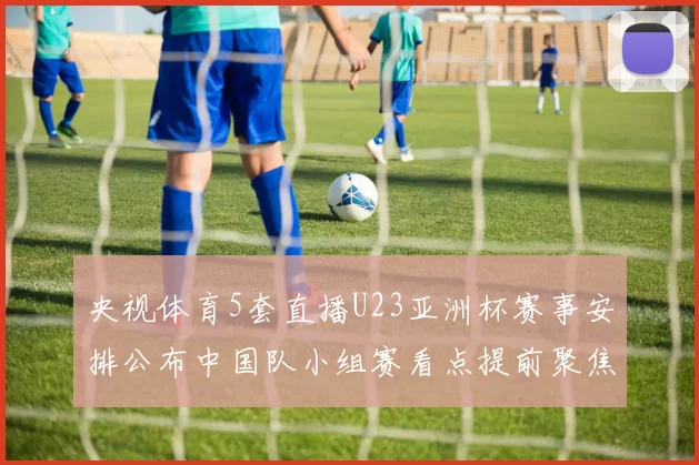 央视体育5套直播U23亚洲杯赛事安排公布中国队小组赛看点提前聚焦