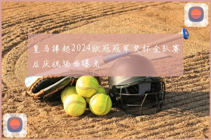 皇马捧起2024欧冠冠军奖杯全队赛后庆祝场面曝光