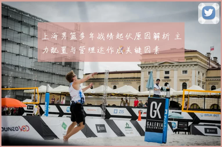 上海男篮多年战绩起伏原因解析 主力配置与管理运作成关键因素