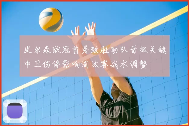 皮尔森欧冠首秀致胜助队晋级关键中卫伤停影响淘汰赛战术调整