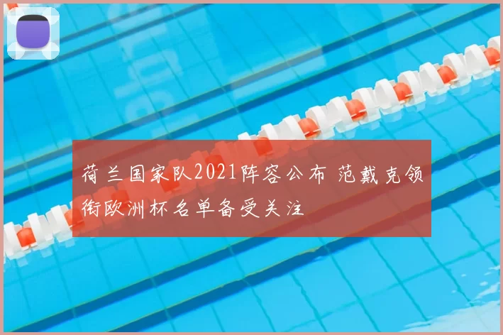 荷兰国家队2021阵容公布 范戴克领衔欧洲杯名单备受关注