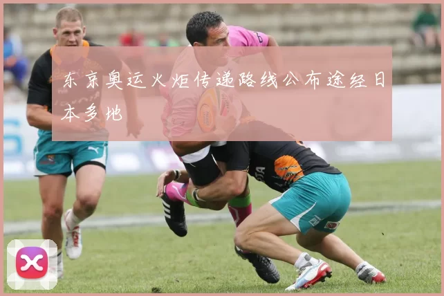 东京奥运火炬传递路线公布途经日本多地