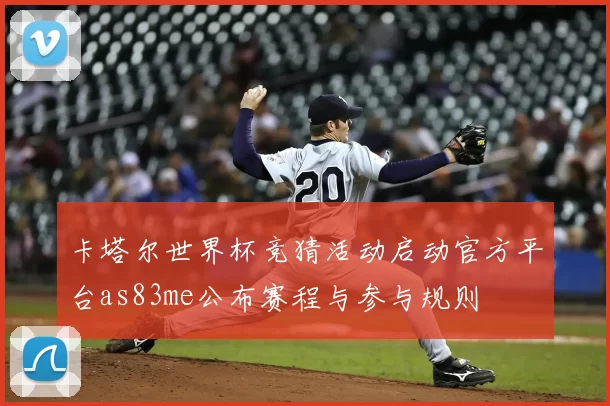 卡塔尔世界杯竞猜活动启动官方平台as83me公布赛程与参与规则