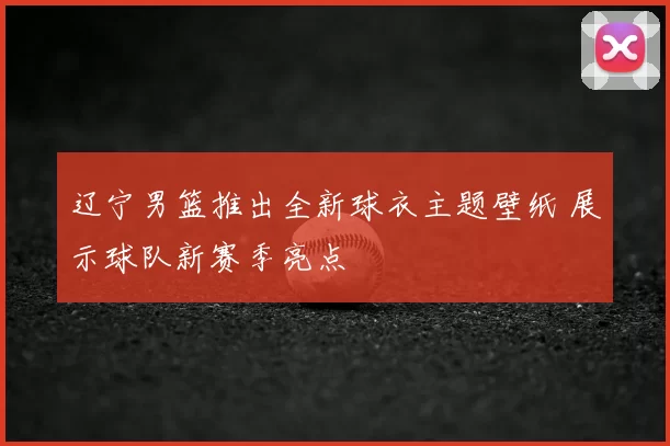 辽宁男篮推出全新球衣主题壁纸 展示球队新赛季亮点