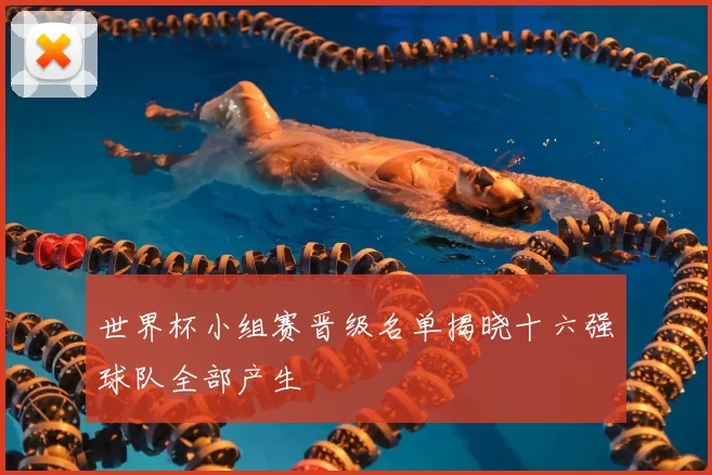 世界杯小组赛晋级名单揭晓十六强球队全部产生