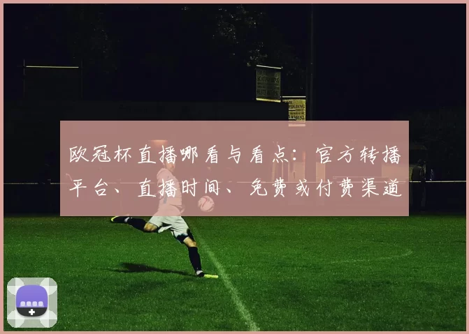 欧冠杯直播哪看与看点：官方转播平台、直播时间、免费或付费渠道解析
