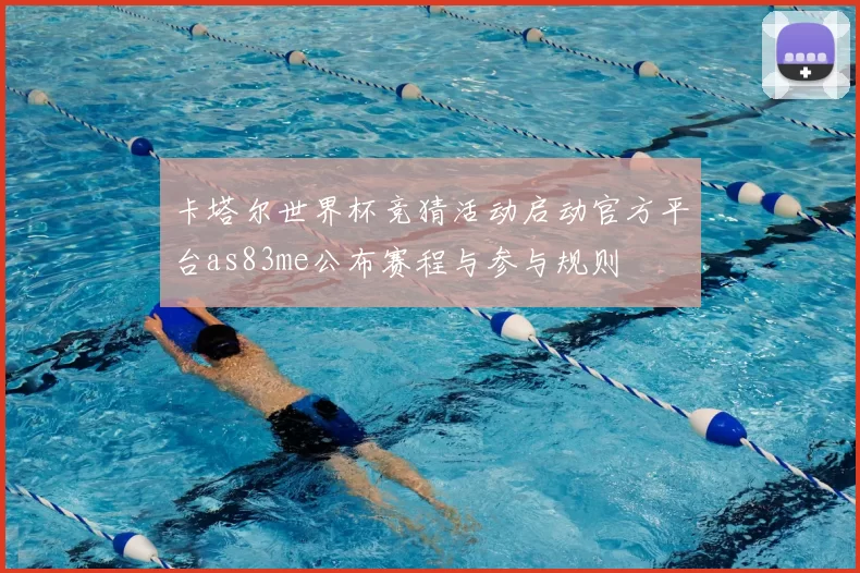 卡塔尔世界杯竞猜活动启动官方平台as83me公布赛程与参与规则