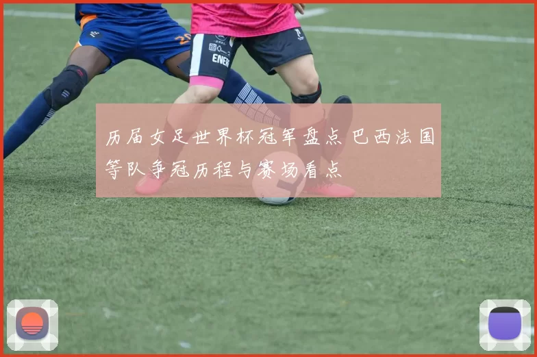 历届女足世界杯冠军盘点 巴西法国等队争冠历程与赛场看点