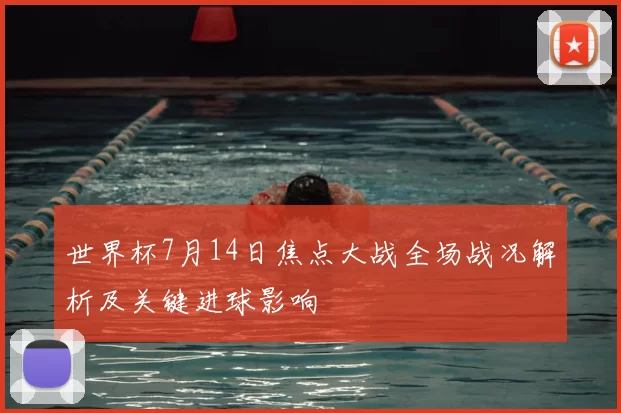世界杯7月14日焦点大战全场战况解析及关键进球影响