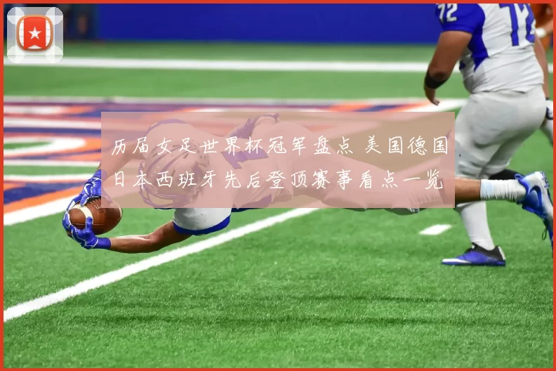 历届女足世界杯冠军盘点 美国德国日本西班牙先后登顶赛事看点一览