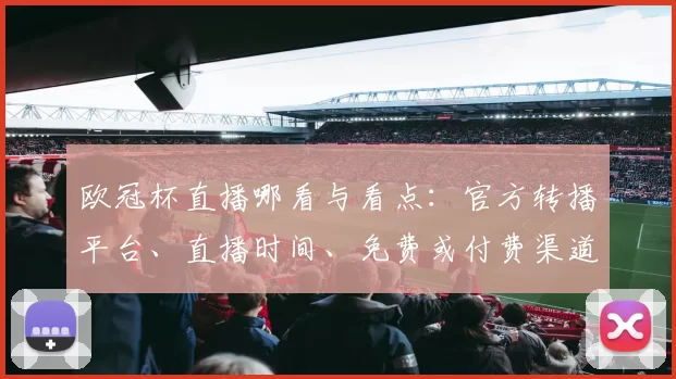 欧冠杯直播哪看与看点：官方转播平台、直播时间、免费或付费渠道解析
