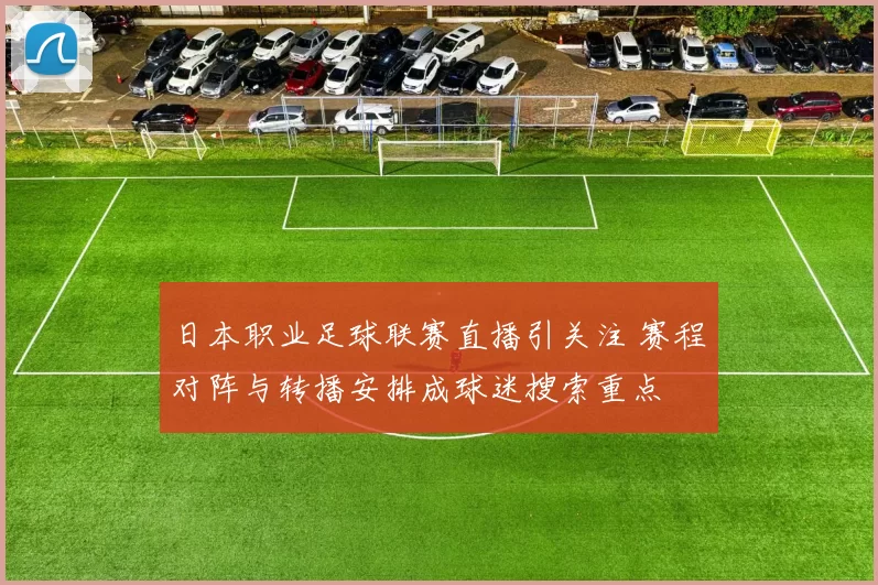 日本职业足球联赛直播引关注 赛程对阵与转播安排成球迷搜索重点