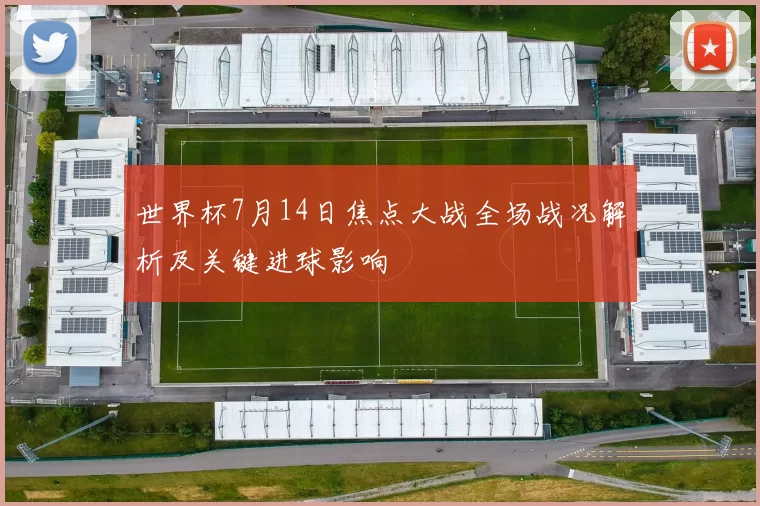 世界杯7月14日焦点大战全场战况解析及关键进球影响