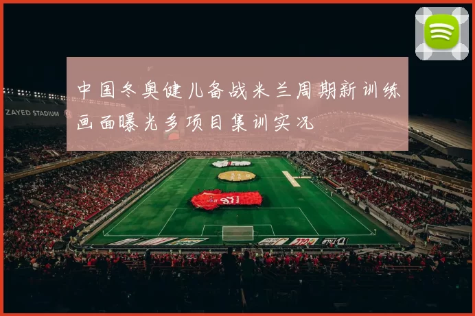 中国冬奥健儿备战米兰周期新训练画面曝光多项目集训实况