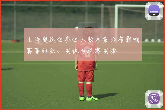 上海奥运会参会人数方案公布影响赛事组织、安保与观赛安排