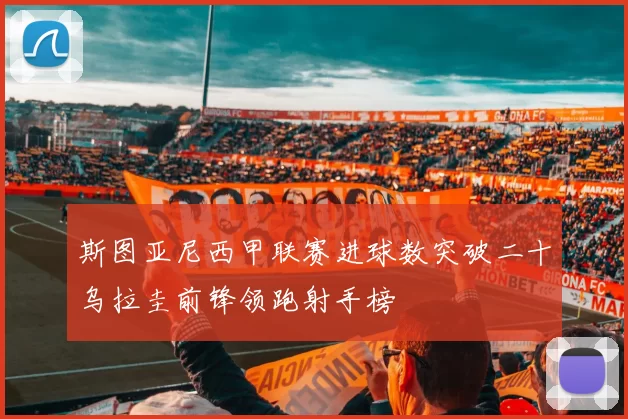 斯图亚尼西甲联赛进球数突破二十乌拉圭前锋领跑射手榜