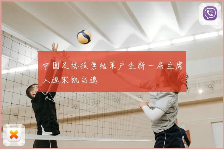 中国足协投票结果产生新一届主席人选宋凯当选