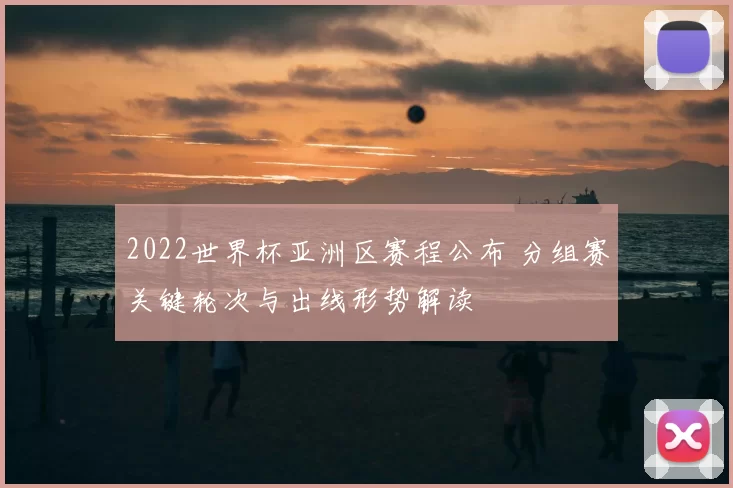 2022世界杯亚洲区赛程公布 分组赛关键轮次与出线形势解读