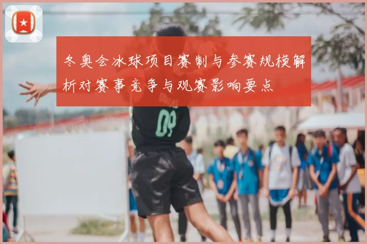 冬奥会冰球项目赛制与参赛规模解析对赛事竞争与观赛影响要点