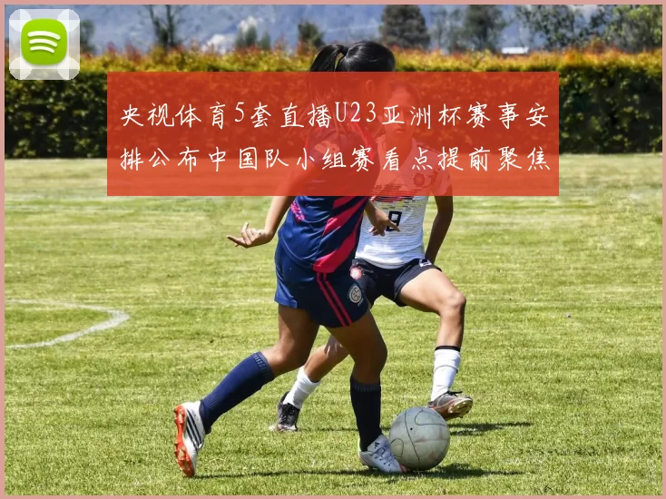 央视体育5套直播U23亚洲杯赛事安排公布中国队小组赛看点提前聚焦