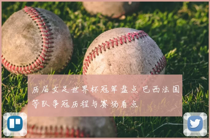 历届女足世界杯冠军盘点 巴西法国等队争冠历程与赛场看点