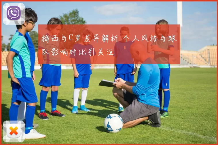 梅西与C罗差异解析 个人风格与球队影响对比引关注