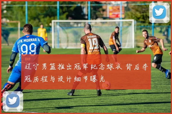 辽宁男篮推出冠军纪念球衣 背后夺冠历程与设计细节曝光