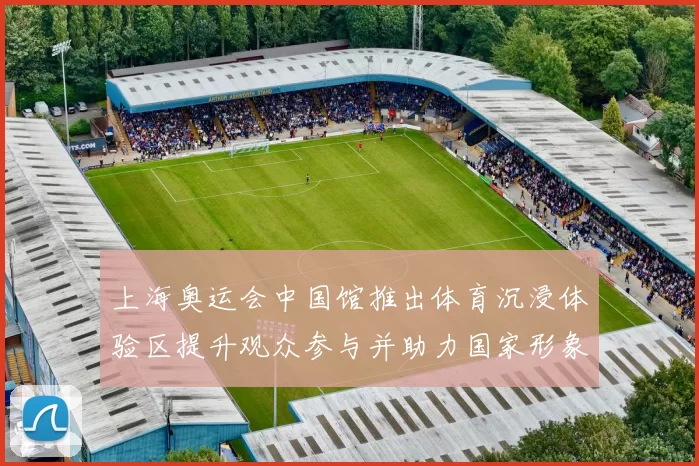 上海奥运会中国馆推出体育沉浸体验区提升观众参与并助力国家形象