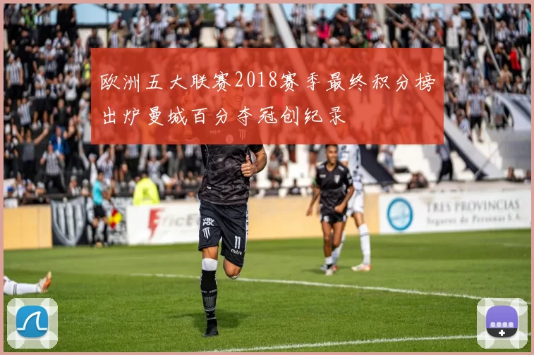 欧洲五大联赛2018赛季最终积分榜出炉曼城百分夺冠创纪录