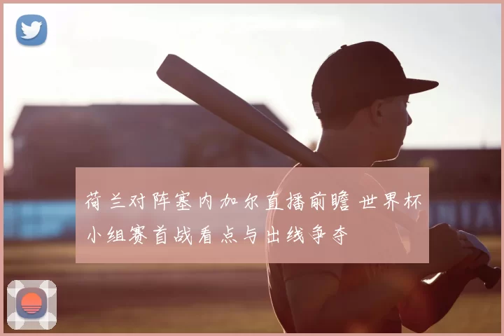 荷兰对阵塞内加尔直播前瞻 世界杯小组赛首战看点与出线争夺