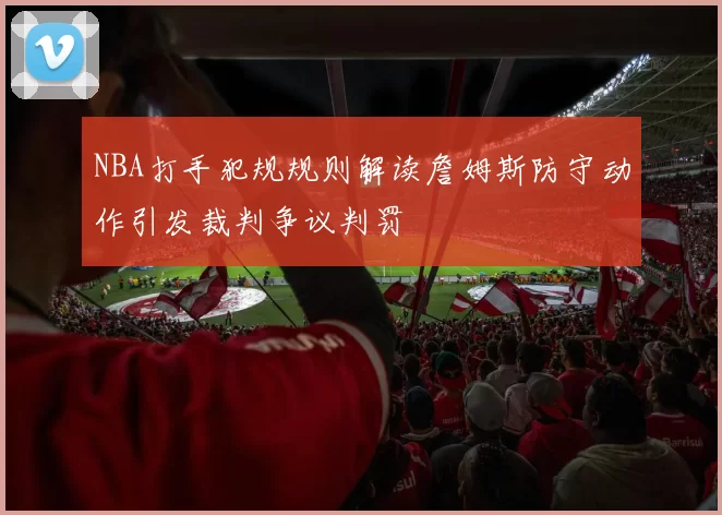 NBA打手犯规规则解读詹姆斯防守动作引发裁判争议判罚