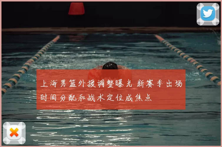 上海男篮外援调整曝光 新赛季出场时间分配和战术定位成焦点