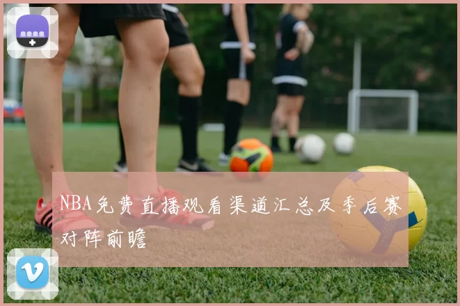 NBA免费直播观看渠道汇总及季后赛对阵前瞻