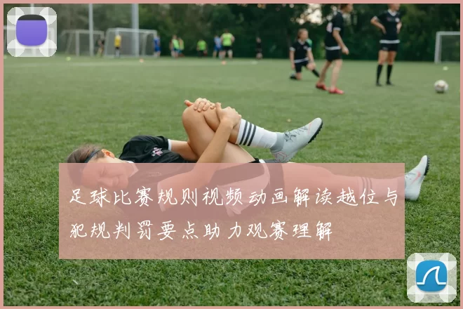 足球比赛规则视频动画解读越位与犯规判罚要点助力观赛理解