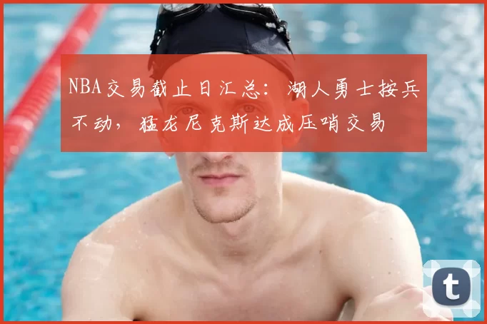 NBA交易截止日汇总：湖人勇士按兵不动，猛龙尼克斯达成压哨交易