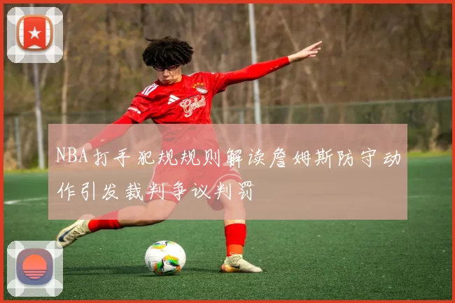 NBA打手犯规规则解读詹姆斯防守动作引发裁判争议判罚