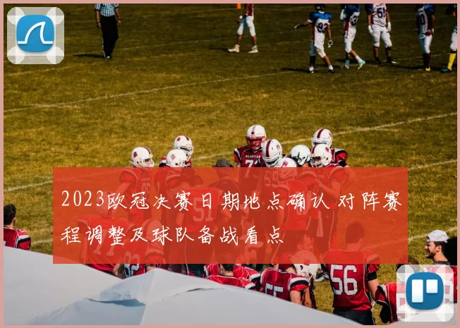 2023欧冠决赛日期地点确认 对阵赛程调整及球队备战看点
