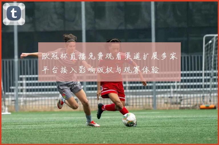 欧冠杯直播免费观看渠道扩展多家平台接入影响版权与观赛体验