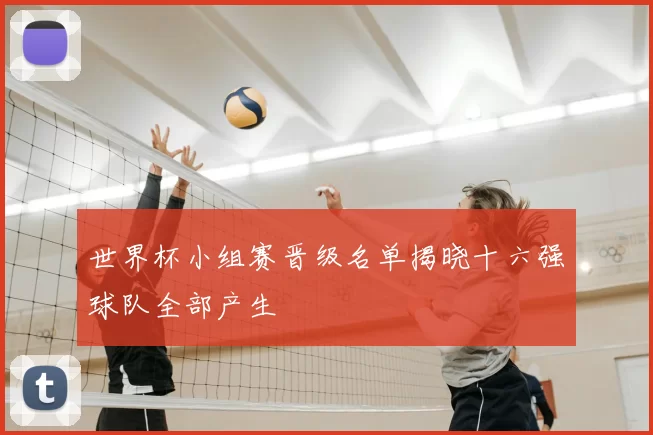 世界杯小组赛晋级名单揭晓十六强球队全部产生