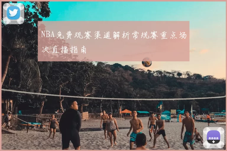NBA免费观赛渠道解析常规赛重点场次直播指南