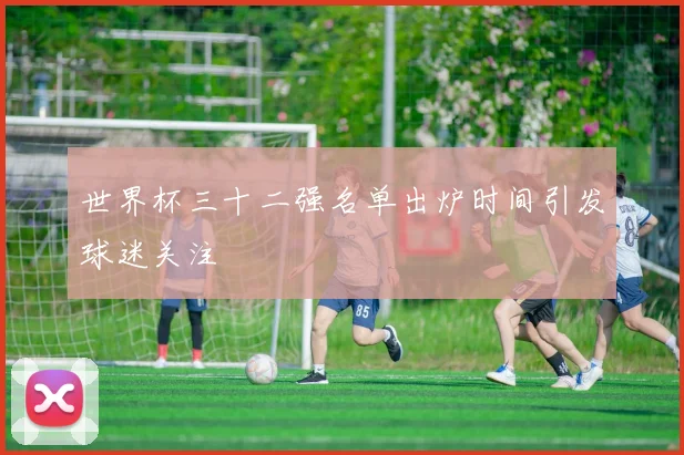 世界杯三十二强名单出炉时间引发球迷关注