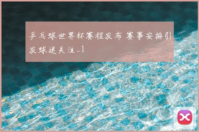 乒乓球世界杯赛程发布 赛事安排引发球迷关注_1