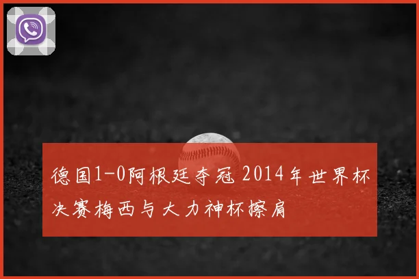 德国1-0阿根廷夺冠 2014年世界杯决赛梅西与大力神杯擦肩
