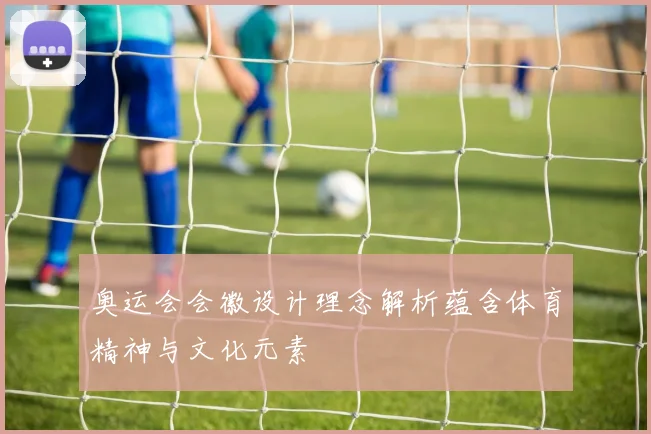 奥运会会徽设计理念解析蕴含体育精神与文化元素