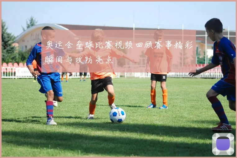 奥运会垒球比赛视频回顾赛事精彩瞬间与攻防亮点