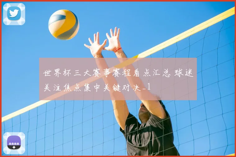 世界杯三大赛事赛程看点汇总 球迷关注焦点集中关键对决_1