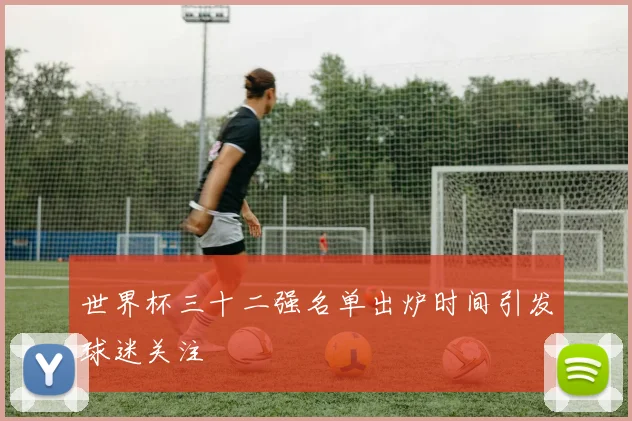 世界杯三十二强名单出炉时间引发球迷关注