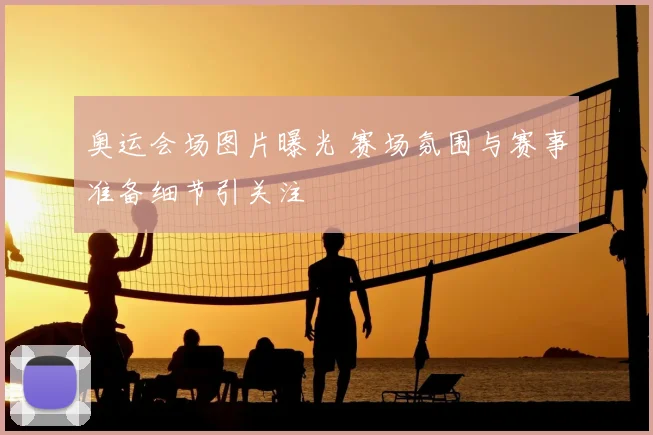 奥运会场图片曝光 赛场氛围与赛事准备细节引关注